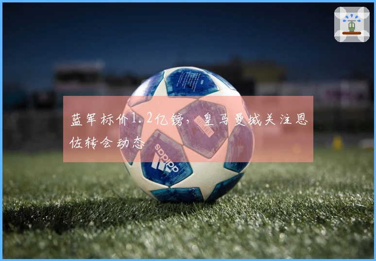 蓝军标价1.2亿镑，皇马曼城关注恩佐转会动态